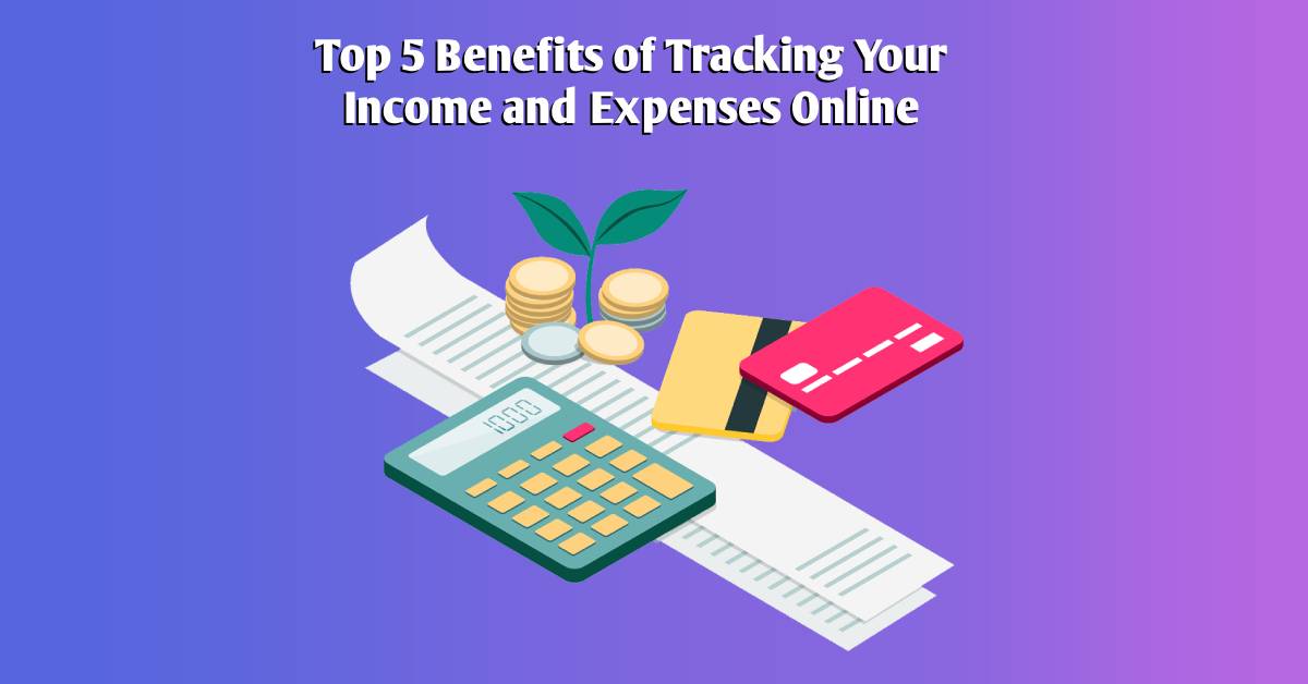 Top 5 Benefits of Tracking Your Income and Expenses Online